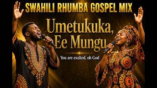 Swahili Rhumba Gospel Mix 2026 | Umetukuka, Ee Mungu 🙏 | You Are Exalted, O God