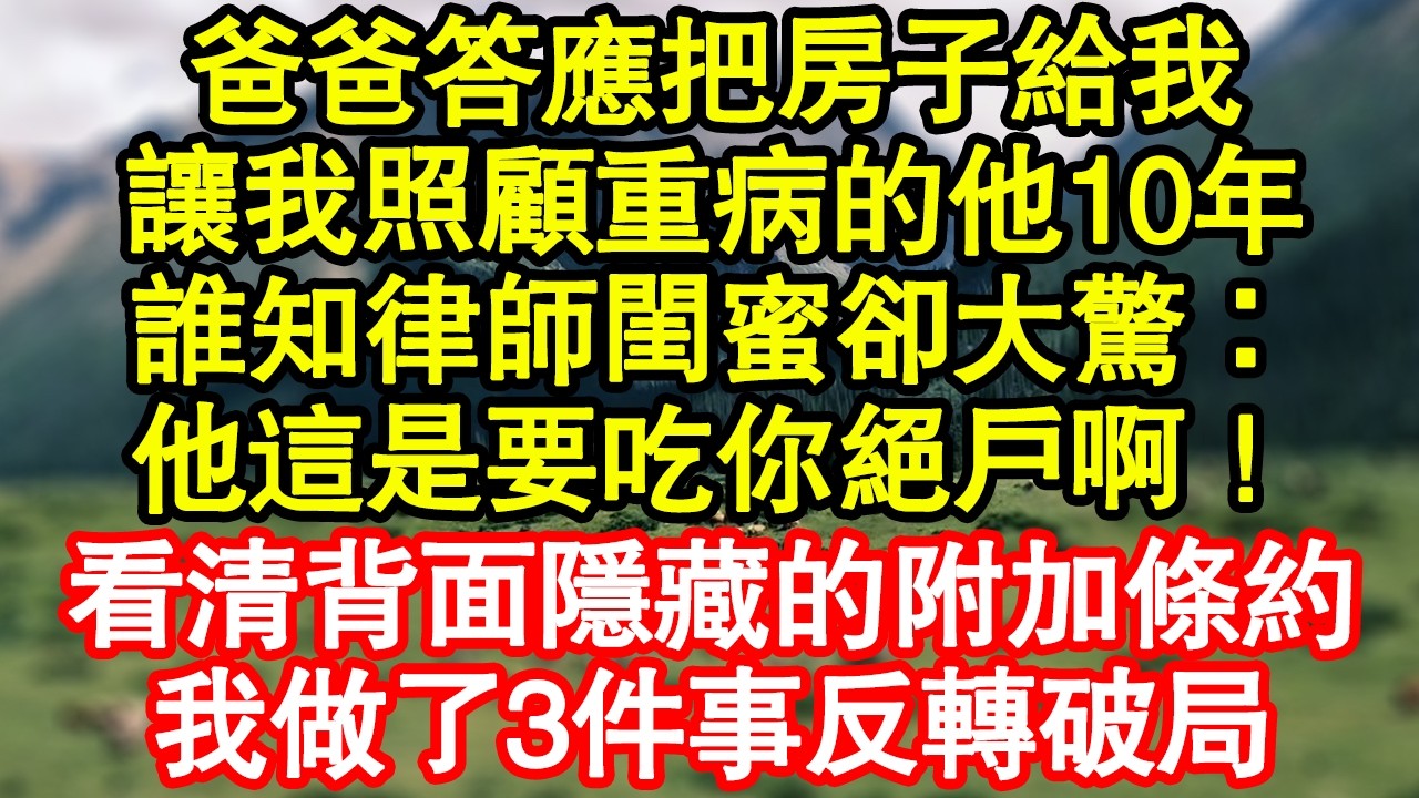 爸爸答應把房子給我，讓我照顧重病的他10年，誰知律師閨蜜卻大驚：他這是要吃你絕戶啊！看清背面隱藏的附加條約，我做了3件事反轉破局 真情故事會|老年故事|情感需求|養老|家庭正能量