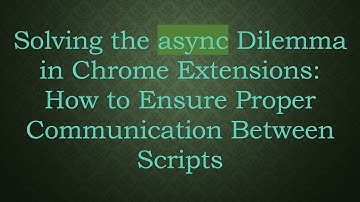 Solving the async Dilemma in Chrome Extensions: How to Ensure Proper Communication Between Scripts
