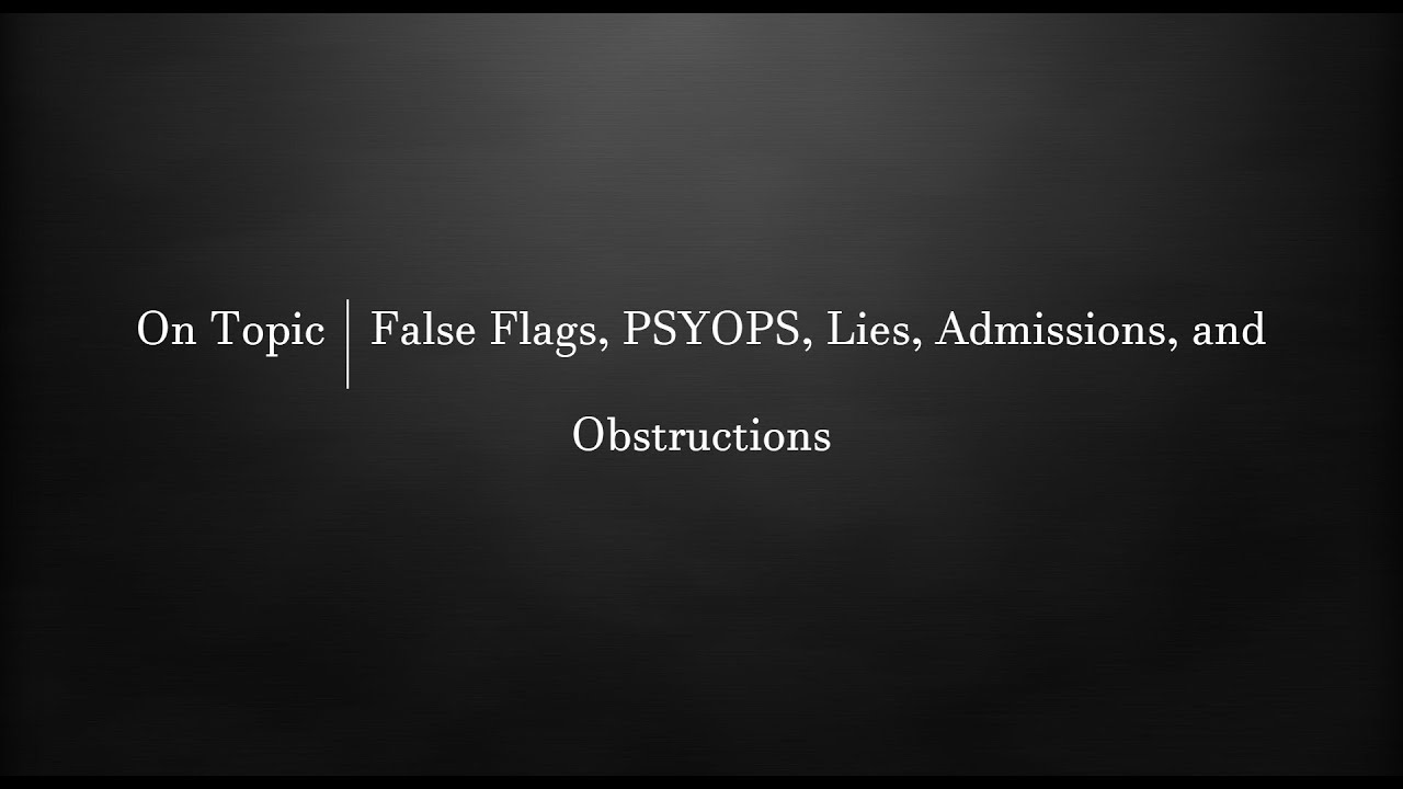 On Topic | False Flags, PSYOPS, Lies, Admissions, and Obstructions