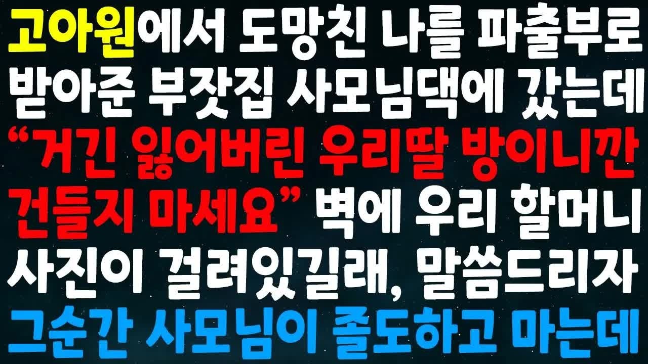 고아원에서 도망친 나를 파출부로 받아준 사모님댁에 갔는데 거긴 잃어버린 우리딸 방이니깐 건들지 마요 우리 할머니사진이 걸려있어 말씀드리자 그순간 사모님이 졸도하고 마는데