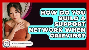 How Do You Build A Support Network When Grieving? - Dealing With Grief Together