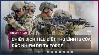 Hình ảnh lực lượng đặc nhiệm Delta Force đột kích tiêu diệt trùm khủng bố IS | VTC Now