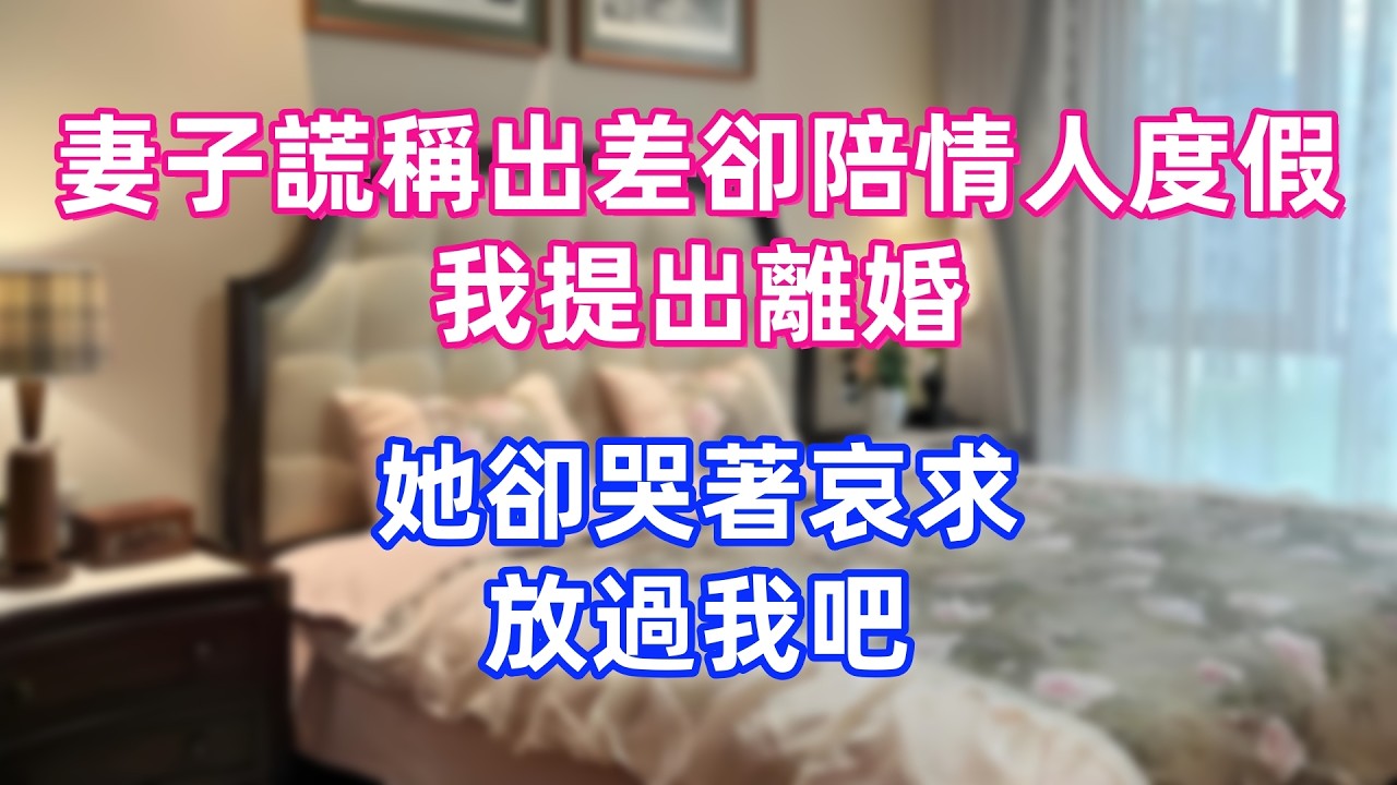 妻子謊稱出差卻陪情人度假，我提出離婚，她卻哭著哀求：放過我吧