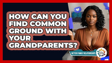 How Can You Find Common Ground With Your Grandparents? - Better Family Relationships