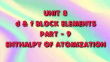 d & f BLOCK ELEMENTS | CLASS 12 | UNIT 8 | PART 9 | ENTHALPY OF ATOMIZATION
