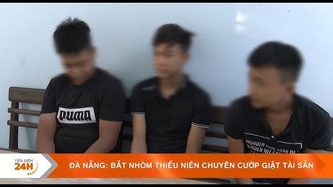 ĐÀ NẴNG: BẮT NHÓM THIẾU NIÊN CHUYÊN CƯỚP GIẬT TÀI SẢN