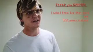 Jeffrey Dahmer I asked them too they gave me 900 years instead