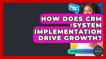 How Does CRM System Implementation Drive Growth? - Customer First Leadership
