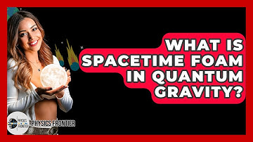 What Is Spacetime Foam In Quantum Gravity? - Physics Frontier
