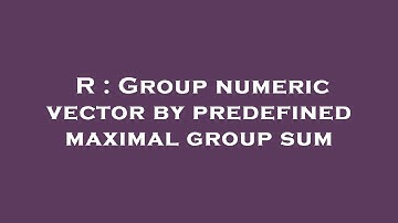 R : Group numeric vector by predefined maximal group sum