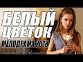 КИНОФИЛЬМ 2018 РВАНУЛ В ТРЕНД &quot; БЕЛЫЙ ЦВЕТОК &quot; Русские мелодрамы 2018 новинки, фильмы 2018 HD