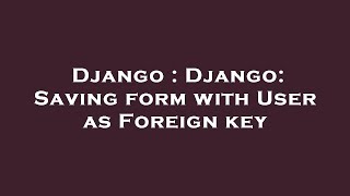 Django : Django: Saving form with User as Foreign key