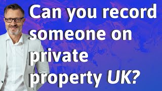 Can You Record Someone On Private Property Uk?