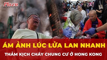 Thảm kịch cháy chung cư ở Hong Kong qua lời nhân chứng, ám ảnh lúc lửa lan nhanh kinh khủng