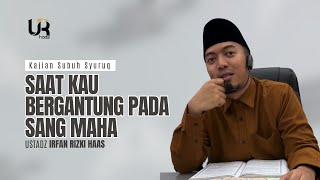 SAAT KAU BERGANTUNG PADA SANG MAHA - Ust. Irfan Rizki Haas M.Ag