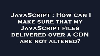 JavaScript : How can I make sure that my JavaScript files delivered over a CDN are not altered?