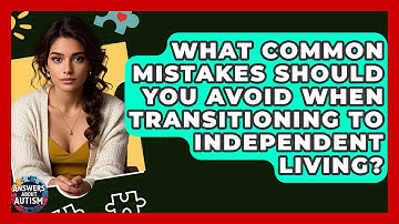 What Common Mistakes Should You Avoid When Transitioning To Independent Living?