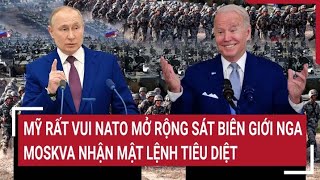 Điểm nóng thế giới: Mỹ rất vui NATO mở rộng sát biên giới Nga; Moskva nhận mật lệnh tiêu diệt