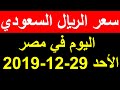 سعر الريال السعودي اليوم الاحد 29-12-2019 في السوق السوداء والبنوك بداية تعاملات الاسبوع المالي