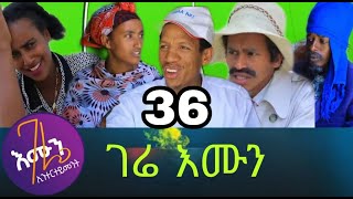 gere emun part 36 ገሬ እሙን ክፋል 36