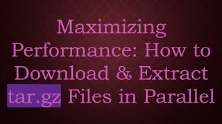 Maximizing Performance: How to Download & Extract tar.gz Files in Parallel