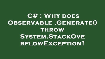 C# : Why does Observable.Generate() throw System.StackOverflowException?