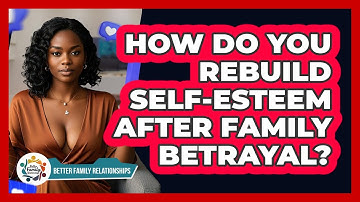 How Do You Rebuild Self-esteem After Family Betrayal? - Better Family Relationships