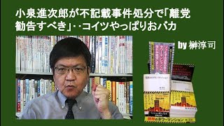 自民・小泉進次郎が不記載事件処分で「離党勧告すべき」‥コイツやっぱりおバカ　by榊淳司