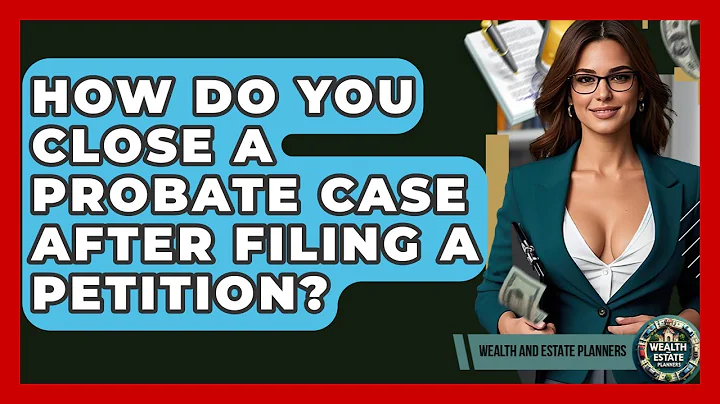 How Do You Close A Probate Case After Filing A Petition? - Wealth and Estate Planners
