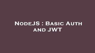 NodeJS : Basic Auth and JWT
