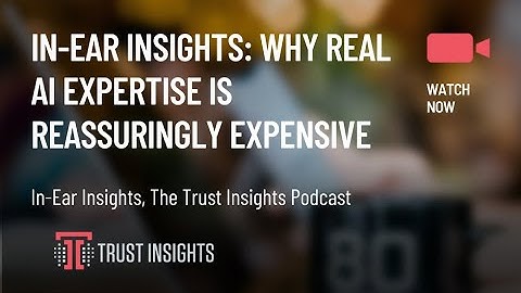 In-Ear Insights: Why Real AI Expertise is Reassuringly Expensive