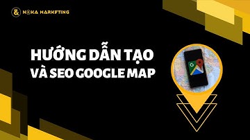 HƯỚNG DẪN TẠO VÀ SEO GOOGLE MAP