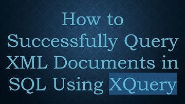 How to Successfully Query XML Documents in SQL Using XQuery