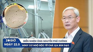 XEM NHANH 20H ngày 22/5: Miễn nhiệm ông Nguyễn Phú Cường | Nguy cơ ngộ độc botulinum từ chả lụa dạo