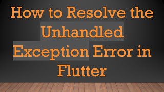 How to Resolve the Unhandled Exception Error in Flutter