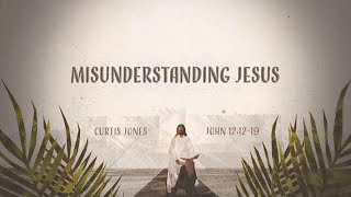 Misunderstanding Jesus John 12 12-19 Curtis Jones University Heights Church SGF Palm Sunday