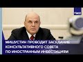 Мишустин проводит заседание Консультативного совета по иностранным инвестициям