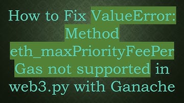 How to Fix ValueError: Method eth_maxPriorityFeePerGas not supported in web3.py with Ganache