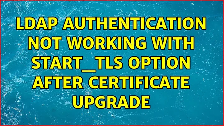 ldap authentication not working with start_tls option after certificate upgrade (2 Solutions!!)