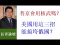 æ›¹é•¿é’ï¼šæ™®äº¬ä¼šç”¨æ ¸æ­¦å—ï¼Ÿç¾Žå›½ç”¨è¿™3æ‹›èƒ½æžåž®ä¿„å›½å—ï¼Ÿ