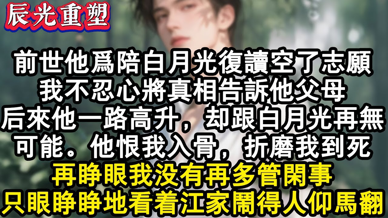 【完結爽文】前世他為陪白月光複讀空了志願。我不忍心將真相告訴他父母。後來他一路高升，卻跟白月光再無可能。他恨我入骨，折磨我到死。再睜眼我沒有再多管閒事，只眼睜睜地看著江家鬧得#故事 #重生故事 #爽文