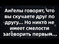 Ангелы говорят, что вы скучаете друг по другу    Но никто не имеет смелости заговорить первым...