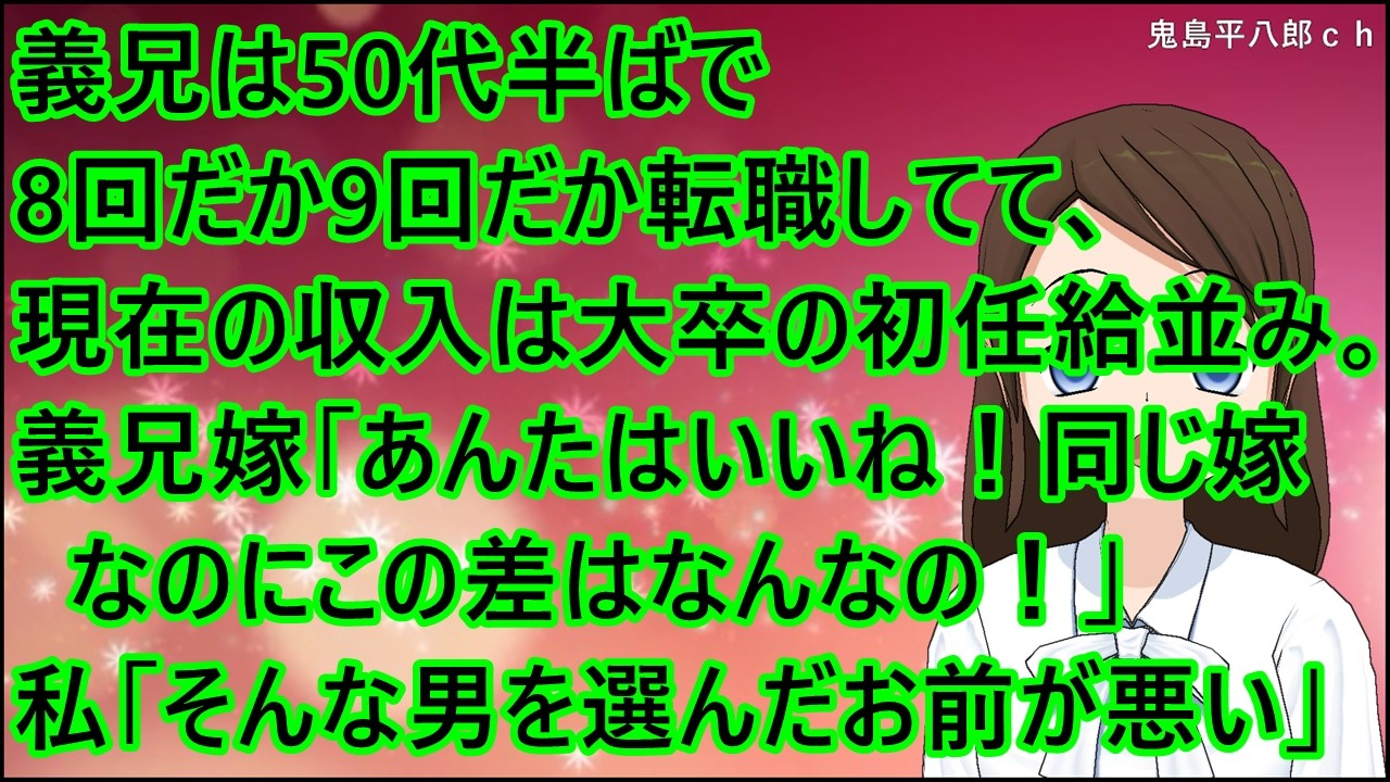 【スカッとする話】義兄は50代半ばで8回だか9回だか転職してて、現在の収入は大卒の初任給並み。義兄嫁「あんたはいいね！同じ嫁なのにこの差はなんなの！」私「そんな男を選んだお前が悪い」