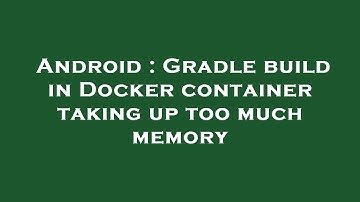 Android : Gradle build in Docker container taking up too much memory