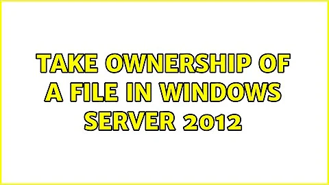 Take ownership of a file in Windows Server 2012