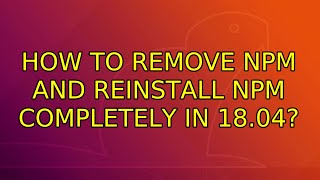 How To Remove Npm And Reinstall Npm Completely In 18.04?