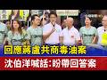 回應蔣盧共商毒油案 沈伯洋喊話：盼帶回答案