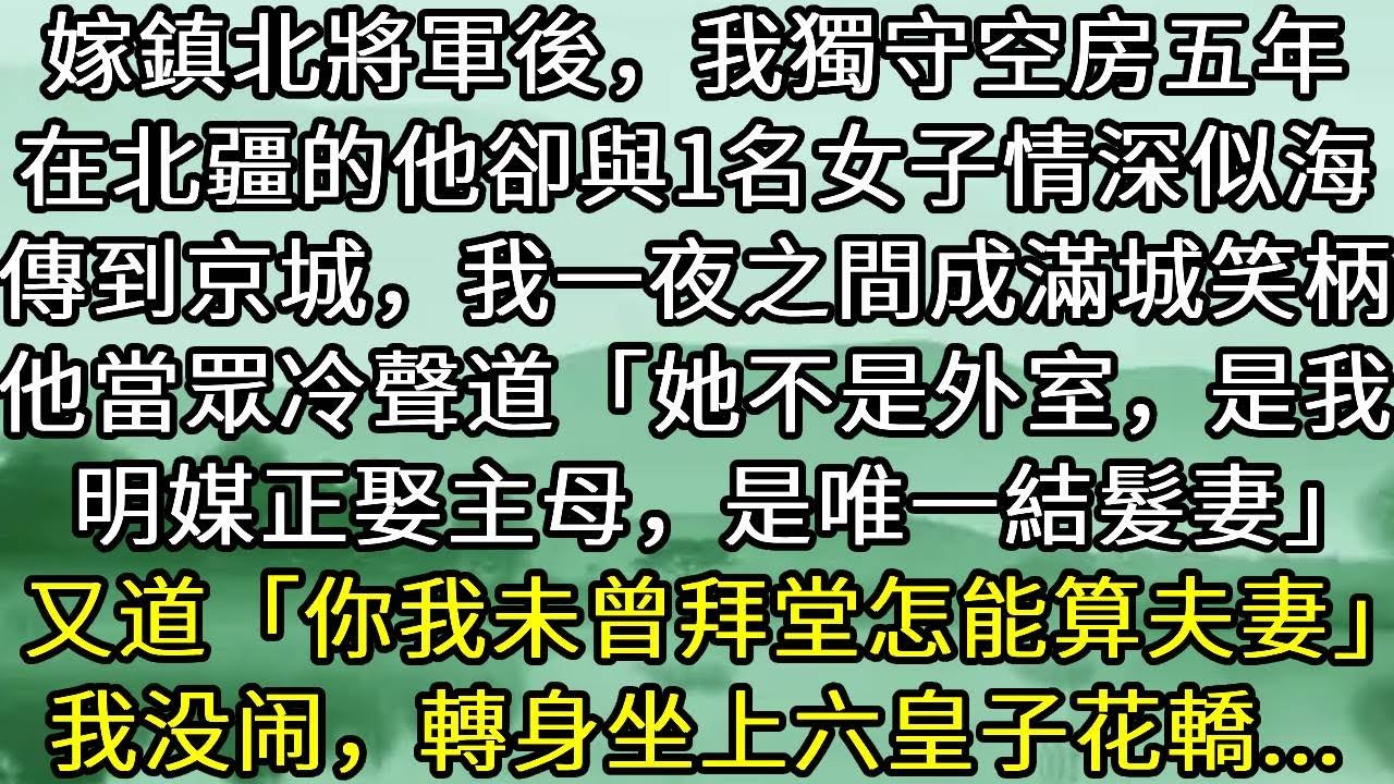 嫁鎮北將軍後，我獨守空房五年，在北疆的他卻與1名女子情深似海，流傳到京城，我一夜之間成滿城笑柄。他當眾冷聲道「她不是外室，是我，明媒正娶主母，是唯一結髮妻」又道「你我未曾拜堂怎能算夫妻」我没闹，轉身坐