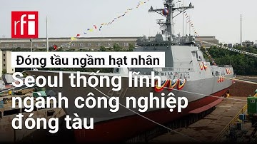 Đóng tầu ngầm hạt nhân : Seoul khẳng định vị thế thống lĩnh ngành công nghiệp đóng tàu